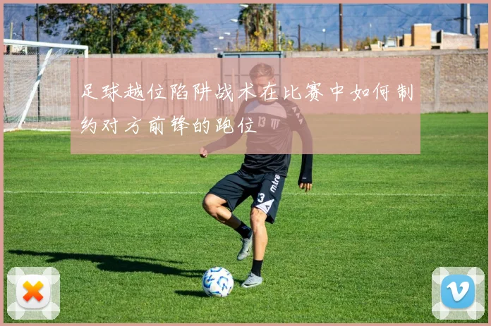 足球越位陷阱战术在比赛中如何制约对方前锋的跑位