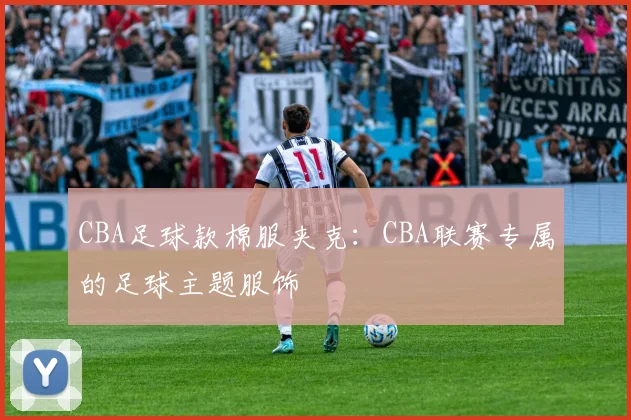 CBA足球款棉服夹克：CBA联赛专属的足球主题服饰