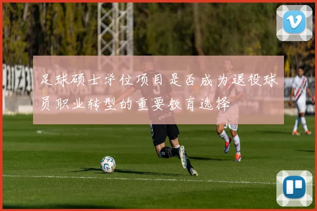 足球硕士学位项目是否成为退役球员职业转型的重要教育选择