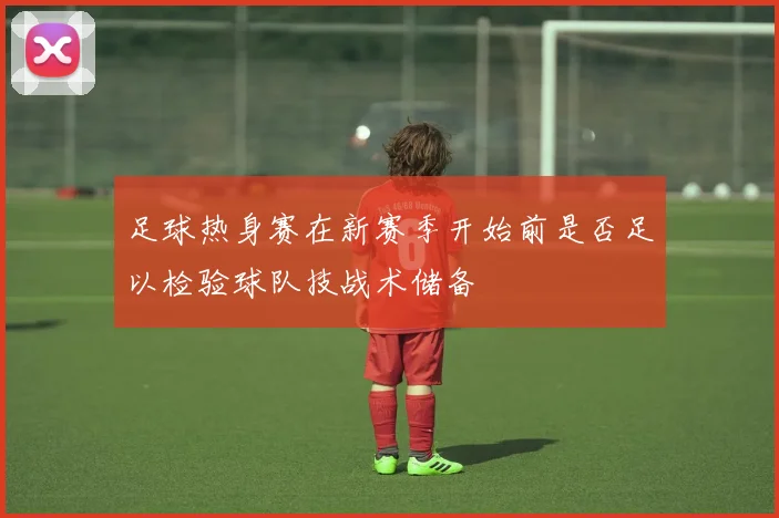 足球热身赛在新赛季开始前是否足以检验球队技战术储备