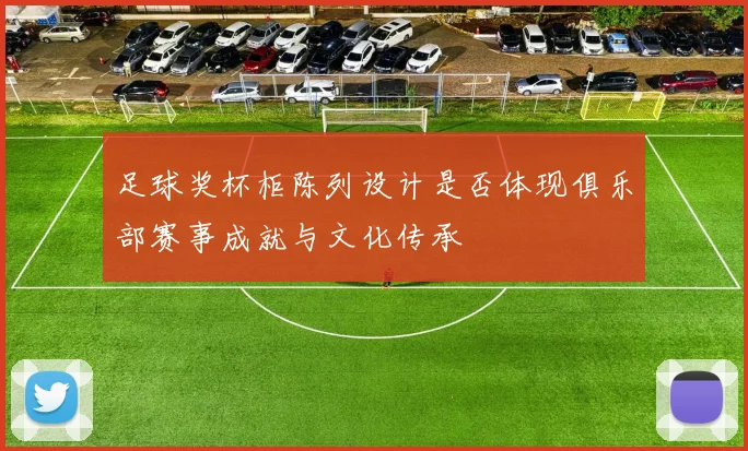 足球奖杯柜陈列设计是否体现俱乐部赛事成就与文化传承